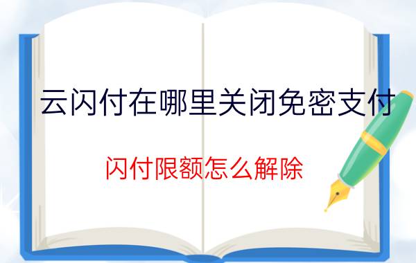 云闪付在哪里关闭免密支付 闪付限额怎么解除？